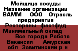 Мойщица посуды › Название организации ­ ВАММ  , ООО › Отрасль предприятия ­ Рестораны, фастфуд › Минимальный оклад ­ 15 000 - Все города Работа » Вакансии   . Амурская обл.,Завитинский р-н